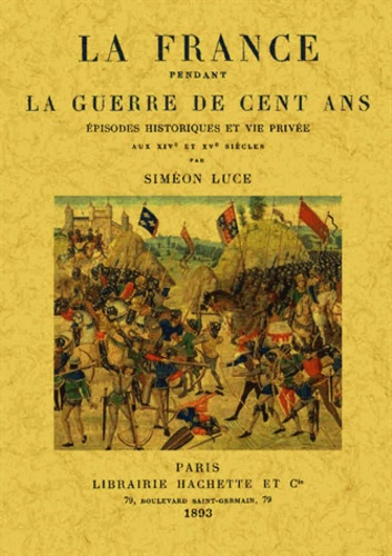 Siméon Luce - La France pendant la Guerre de cent ans - Episodes historiques et vie privée aux XIVe et XVe siècles, Fac-similé de l'édition de Paris, Librairie Hachette, 1893.