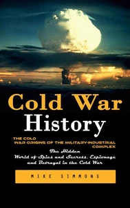 Cold War History: The Cold War Origins of the Military-industrial Complex (The Hidden World of Spies and Secrets, Espionage and Betrayal in the Cold War)
