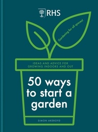 Simon Akeroyd - RHS 50 Ways to Start a Garden - Ideas and Inspiration for Growing Indoors and Out.