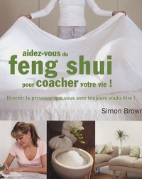 Simon Brown - Aidez-vous du feng shui pour coacher votre vie ! - Devenir la personne que vous avez toujours voulu être !.