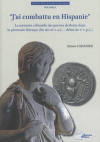 Simon Cahanier - J'ai combattu en Hispanie - La mémoire culturelle des guerres de Rome dans la péninsule Ibérique (fin du IIIe s. a.C.-début du Ve s. p.C.).