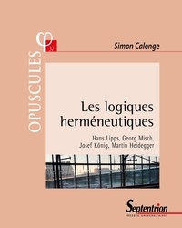 Simon Calenge - Les logiques herméneutiques - Hans Lipps, Georg Misch, Josef König, Martin Heidegger.