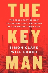 Simon Clark et Will Louch - The Key Man - The True Story of How the Global Elite Was Duped by a Capitalist Fairy Tale.