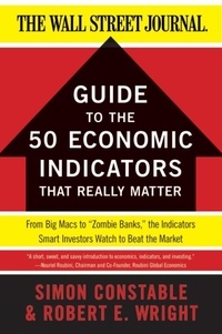 Simon Constable et Robert E. Wright - The WSJ Guide to the 50 Economic Indicators That Really Matter - From Big Macs to "Zombie Banks," the Indicators Smart Investors Watch to Beat the Market.