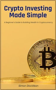 Crypto Investing Made Simple: A Beginner’s Guide to Building Wealth in Cryptocurrency