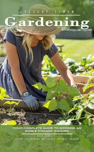 Gardening: Your Complete Guide to Growing an Edible Organic Garden (Unlock the Power of Plants in Limited Spaces and Find Peace and Serenity in Every Bud)