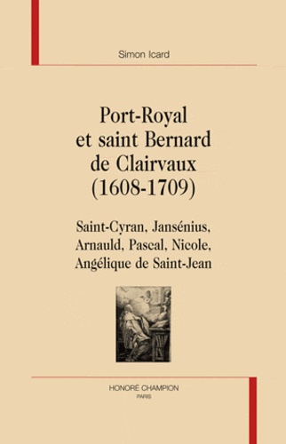 Simon Icard - Port-Royal et saint Bernard de Clairvaux (1608-1709) - Saint-Cyran, Jansénius, Arnauld, Pascal, Nicole, Angélique de Saint-Jean.