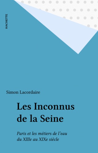 Les Inconnus de la Seine. Paris et les métiers de l'eau du XIIIe au XIXe siècle