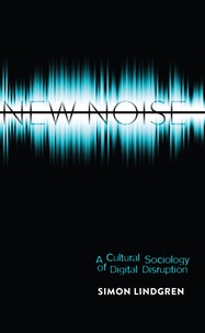 Simon Lindgren - New Noise - A Cultural Sociology of Digital Disruption.
