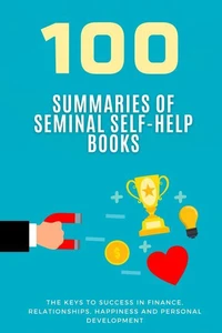 100 Summaries of Seminal Self-Help Books: The Keys to Success in Finance, Relationships, Happiness and Personal Development