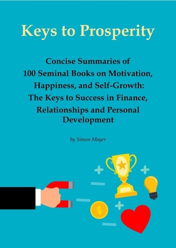 Simon Mayer - Keys to Prosperity: Concise Summaries of 100 Seminal Books on Motivation, Happiness, and Self-Growth – The Keys to Success in Finance, Relationships and Personal Development.