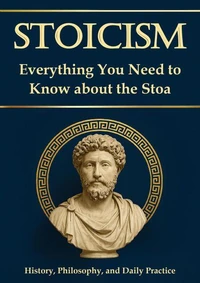 Stoicism – Everything You Need to Know About the Stoa: History, Philosophy, and Daily Practice. For Greater Resilience, Self-Reflection, and Self-Discovery; Including a 30-Day Self-Experience Program