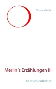 Simon Mihelic - Merlin's Erzählungen III - 66 neue Geschichten.
