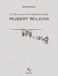 Simon Nasht - Hubert Wilkins - Les folles aventures d'un explorateur de génie.