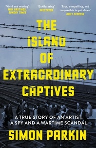 Simon Parkin - The Island of Extraordinary Captives - A True Story of an Artist, a Spy and a Wartime Scandal.