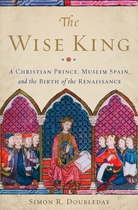 Simon R. Doubleday - The Wise King - A Christian Prince, Muslim Spain, and the Birth of the Renaissance.