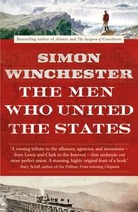 Simon Winchester - The Men Who United the States - The Amazing Stories of the Explorers, Inventors and Mavericks Who Made America.