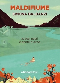 Simona Baldanzi - Maldifiume - acqua, passi e gente d'Arno.