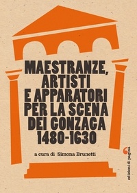 Simona Brunetti - Maestranze, artisti e apparatori per la scena dei Gonzaga (1480-1630).