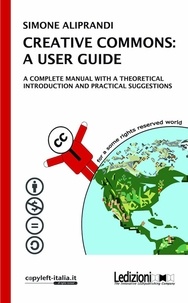 Simone Aliprandi - CREATIVE COMMONS: A USER GUIDE. A complete manual with a theoretical introduction and pratical suggestions.