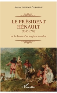 Simone Gougeaud-Arnaudeau - Le Président Hénault (1685-1770) - Ou les amours d'un magistrat mondain.