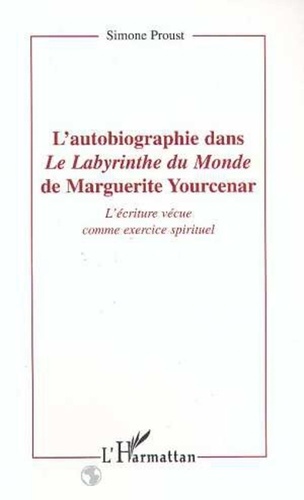 Simone Proust - L'autobiographie dans "Le labyrinthe du monde" de Marguerite Yourcenar - L'écriture vécue comme exercice spirituel.