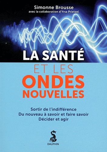 Simonne Brousse - La santé et les ondes nouvelles - Sortir de l'indifférence, Du nouveau à savoir et faire savoir, Décider et agir.