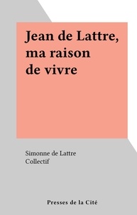 Simonne de Lattre et  Collectif - Jean de Lattre, ma raison de vivre.