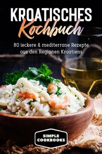 Kroatisches Kochbuch: 80 leckere &amp; mediterrane Rezepte aus den Regionen Kroatiens