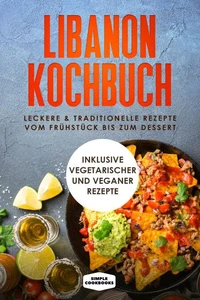 Libanon Kochbuch: Leckere &amp; traditionelle Rezepte vom Frühstück bis zum Dessert - Inklusive vegetarischer und veganer Rezepte