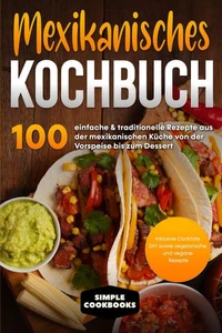 Mexikanisches Kochbuch: 100 einfache &amp; traditionelle Rezepte aus der mexikanischen Küche von der Vorspeise bis zum Dessert - Inklusive Cocktails DIY sowie vegetarische und vegane Rezepte
