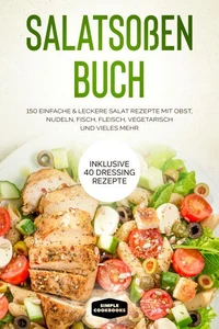 Salatsoßen Buch: 150 einfache &amp; leckere Salat Rezepte mit Obst, Nudeln, Fisch, Fleisch, vegetarisch und vieles mehr - Inklusive 40 Dressing Rezepte
