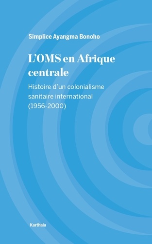 Simplice Ayangma Bonoho - L'OMS en Afrique centrale - Histoire d'un colonialisme sanitaire international (1956-2000).