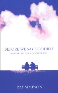 Before We Say Goodbye. Practical Guidance, Inspiring Stories And Prayers To Help Us Prepare A Good Death