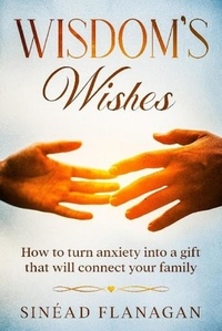  Sinead Flanagan - Wisdom's Wishes, How to Turn Anxiety into a Gift That Will Connect Your Family.