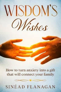 Wisdom's Wishes, How to Turn Anxiety into a Gift That Will Connect Your Family