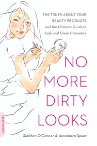 Siobhan O'Connor et Alexandra Spunt - No More Dirty Looks - The Truth about Your Beauty Products -- and the Ultimate Guide to Safe and Clean Cosmetics.