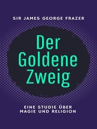 Sir James George Frazer - Der Goldene Zweig - Eine Studie über Magie und Religion.