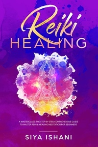  Siya Ishani - Reiki Healing: A Masterclass: The Step-by-Step, Comprehensive Guide to Master Reiki &amp; Healing Meditation for Beginners.