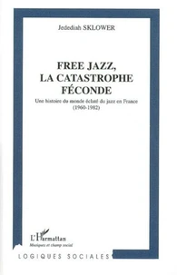 Free jazz, la catastrophe féconde : une histoire du monde éclaté du jazz en France ( 1960-1982)