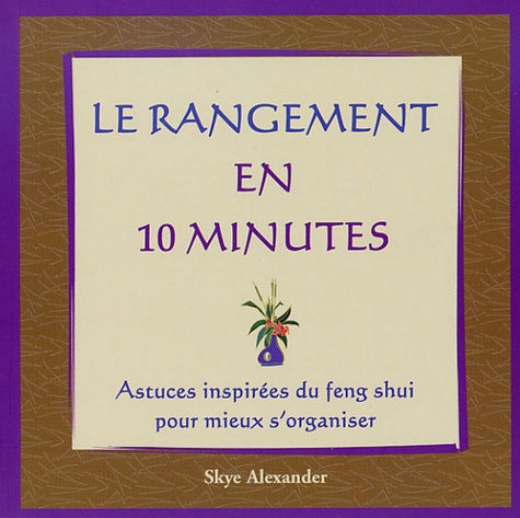 Skye Alexander - Le rangement en 10 minutes - Astuces inspirées du feng shui pour mieux s'organiser.
