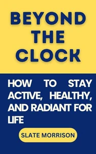 Beyond The Clock: How to Stay Active, Healthy, and Radiant for Life