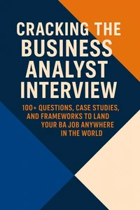 Cracking the Business Analyst Interview: The Complete Global Guide to Landing Your BA Job