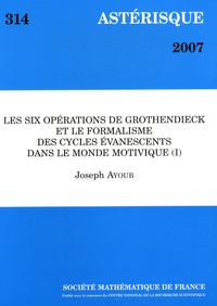 Joseph Ayoub - Astérisque N° 314/2007 : Les six opérations de Grothendieck et le formalisme des cycles évanescents dans le monde motivique - Tome 1.