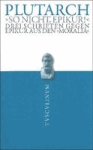 "So nicht, Epikur!" - Drei Schriften gegen Epikur aus den Moralia.