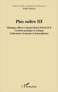 Sobhi Habchi - Plus oultre - Mélanges offerts à Daniel-Henri Pageaux Tome 3, Création poétique et critique, littératures française et francophones.