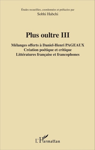 Sobhi Habchi - Plus oultre - Mélanges offerts à Daniel-Henri Pageaux Tome 3, Création poétique et critique, littératures française et francophones.