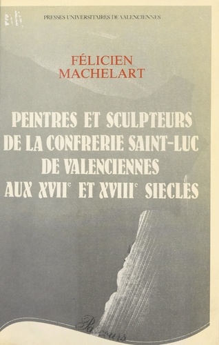 Peintres et sculpteurs de la Confrérie Saint-Luc de Valenciennes aux XVIIe et XVIIIe siècles