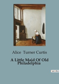Curtis alice Turner - A Little Maid Of Old Philadelphia.