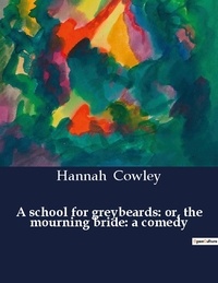 Hannah Cowley - American Poetry  : A school for greybeards: or, the mourning bride: a comedy.